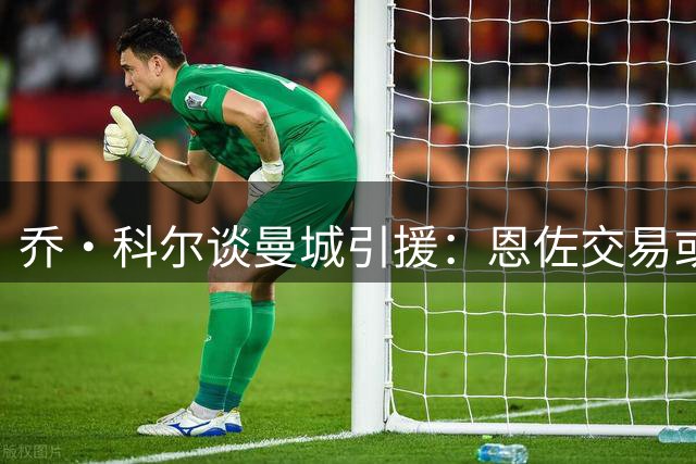乔·科尔谈曼城引援：恩佐交易或将继续推进