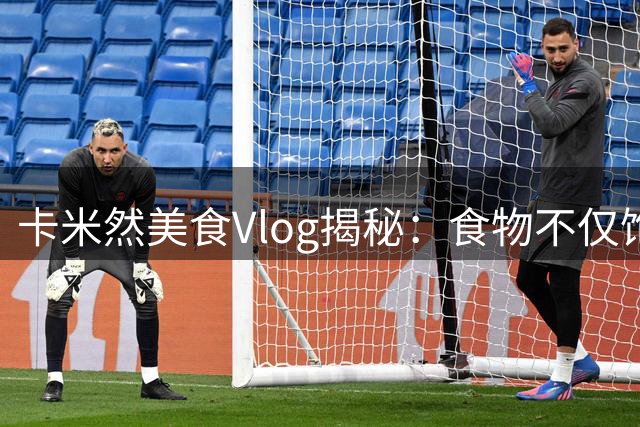 卡米然美食Vlog揭秘：食物不仅饱腹，更是生活态度