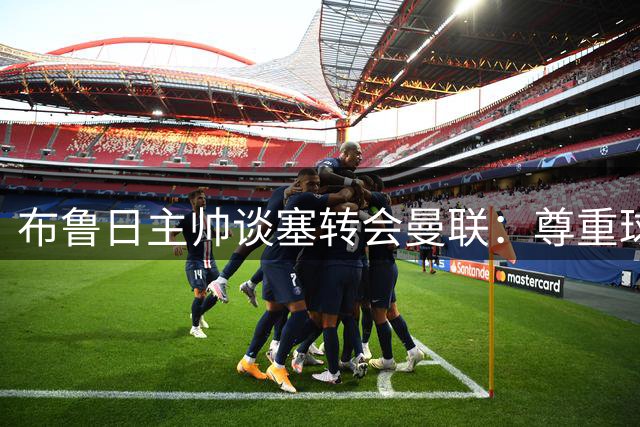 布鲁日主帅谈塞转会曼联：尊重球员发展 高价转会或成行