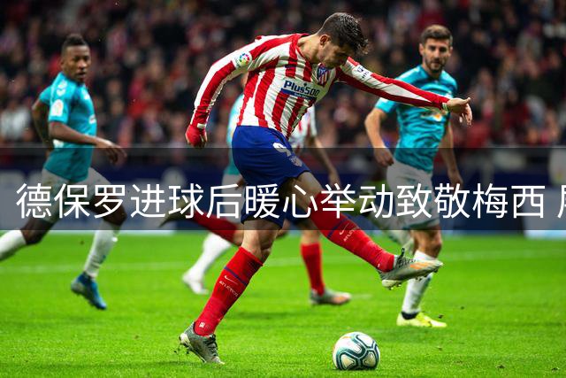 德保罗进球后暖心举动致敬梅西 展现足球场上的真挚情谊