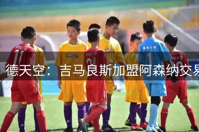 德天空：吉马良斯加盟阿森纳交易已完成，据悉转会费7500万磅