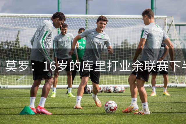 莫罗：16岁的库里打业余联赛下半场砍45分 上半场他还三不沾呢