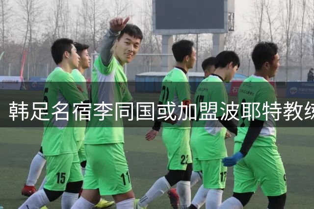 韩足名宿李同国或加盟波耶特教练团队